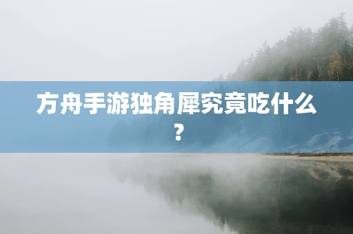 方舟手游独角犀究竟吃什么？