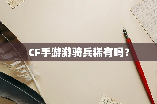 CF手游游骑兵稀有吗？