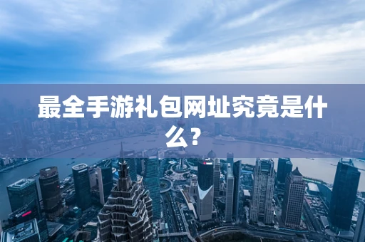 最全手游礼包网址究竟是什么？