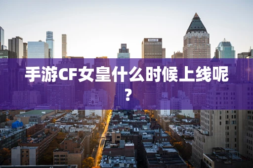 手游CF女皇什么时候上线呢？