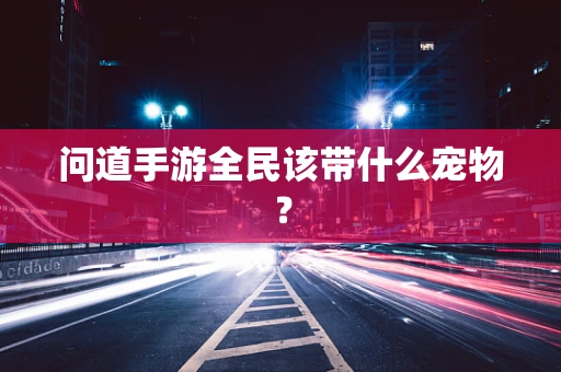 问道手游全民该带什么宠物？