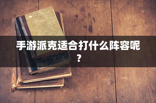 手游派克适合打什么阵容呢？