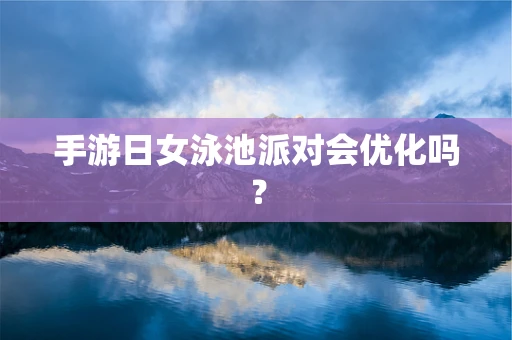 手游日女泳池派对会优化吗？